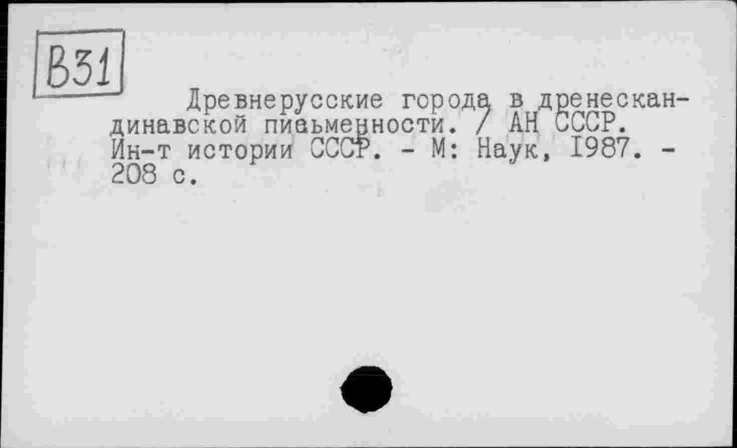 ﻿В31
Древнерусские города в дренескан-динавской письменности. / АН иССР. Ин-т истории СССР. - М: Наук, 1987. -208 с.